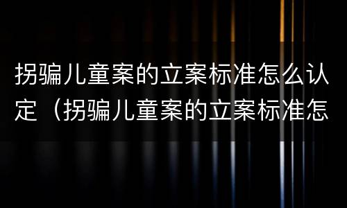 拐骗儿童案的立案标准怎么认定（拐骗儿童案的立案标准怎么认定呢）