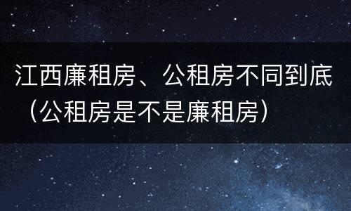 江西廉租房、公租房不同到底（公租房是不是廉租房）