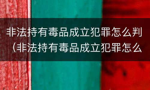 非法持有毒品成立犯罪怎么判（非法持有毒品成立犯罪怎么判的）