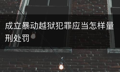 成立暴动越狱犯罪应当怎样量刑处罚