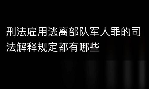 刑法雇用逃离部队军人罪的司法解释规定都有哪些