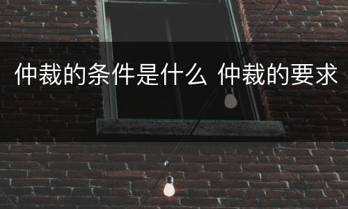 仲裁的条件是什么 仲裁的要求
