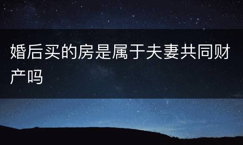 婚后买的房是属于夫妻共同财产吗