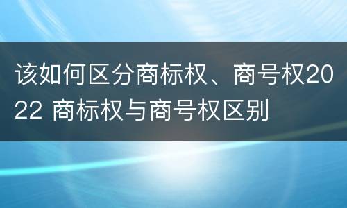 该如何区分商标权、商号权2022 商标权与商号权区别