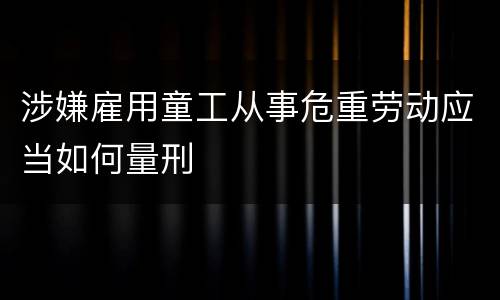 涉嫌雇用童工从事危重劳动应当如何量刑