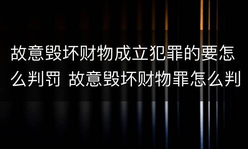 故意毁坏财物成立犯罪的要怎么判罚 故意毁坏财物罪怎么判刑