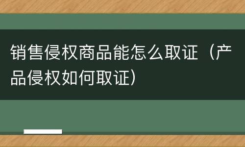 销售侵权商品能怎么取证（产品侵权如何取证）