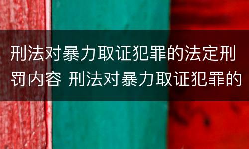 刑法对暴力取证犯罪的法定刑罚内容 刑法对暴力取证犯罪的法定刑罚内容是什么