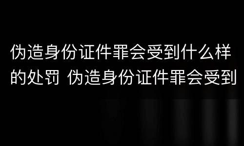 伪造身份证件罪会受到什么样的处罚 伪造身份证件罪会受到什么样的处罚呢