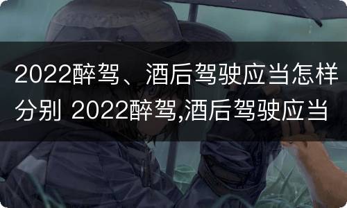 2022醉驾、酒后驾驶应当怎样分别 2022醉驾,酒后驾驶应当怎样分别判刑