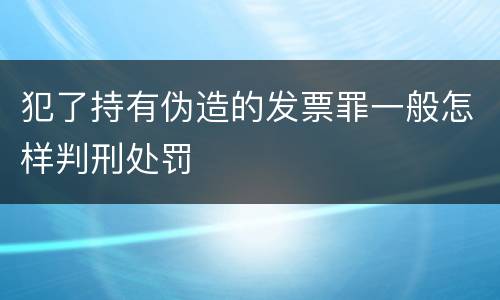 犯了持有伪造的发票罪一般怎样判刑处罚