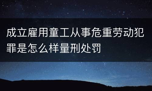 成立雇用童工从事危重劳动犯罪是怎么样量刑处罚