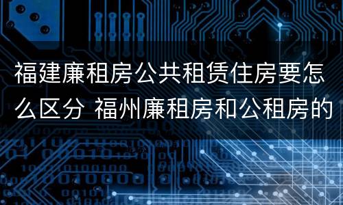 福建廉租房公共租赁住房要怎么区分 福州廉租房和公租房的区别
