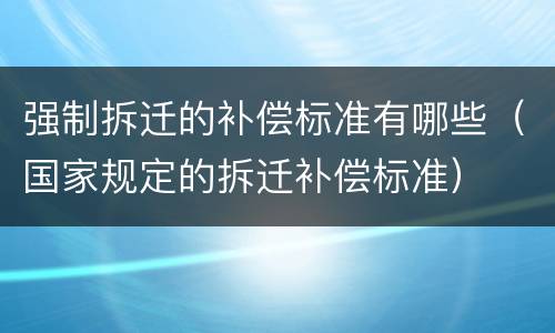 强制拆迁的补偿标准有哪些（国家规定的拆迁补偿标准）