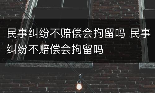 民事纠纷不赔偿会拘留吗 民事纠纷不赔偿会拘留吗