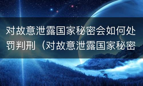 对故意泄露国家秘密会如何处罚判刑（对故意泄露国家秘密会如何处罚判刑多少年）
