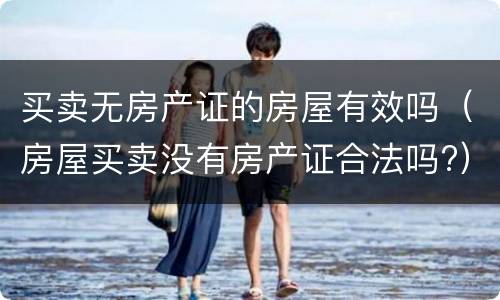 买卖无房产证的房屋有效吗（房屋买卖没有房产证合法吗?）