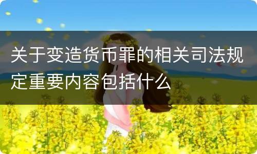 关于变造货币罪的相关司法规定重要内容包括什么