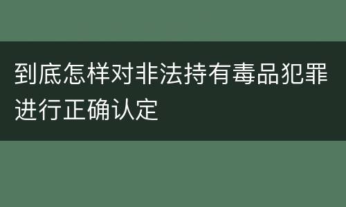 到底怎样对非法持有毒品犯罪进行正确认定