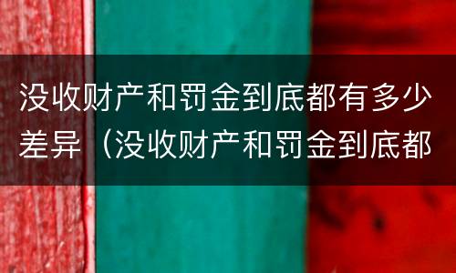没收财产和罚金到底都有多少差异（没收财产和罚金到底都有多少差异呢）