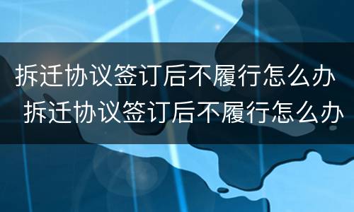 拆迁协议签订后不履行怎么办 拆迁协议签订后不履行怎么办理