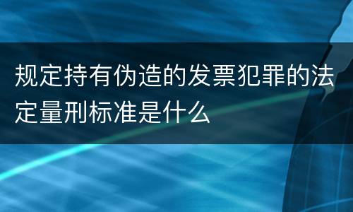 规定持有伪造的发票犯罪的法定量刑标准是什么