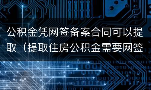 公积金凭网签备案合同可以提取（提取住房公积金需要网签合同）