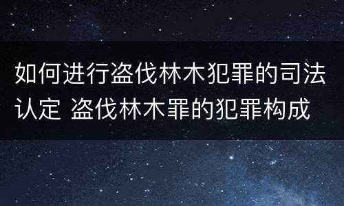 如何进行盗伐林木犯罪的司法认定 盗伐林木罪的犯罪构成