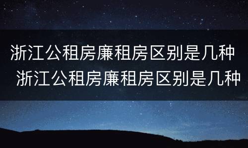 浙江公租房廉租房区别是几种 浙江公租房廉租房区别是几种房型