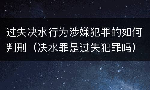 过失决水行为涉嫌犯罪的如何判刑（决水罪是过失犯罪吗）