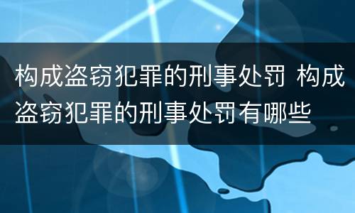 构成盗窃犯罪的刑事处罚 构成盗窃犯罪的刑事处罚有哪些