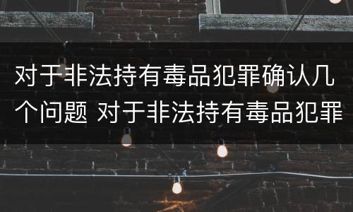 对于非法持有毒品犯罪确认几个问题 对于非法持有毒品犯罪确认几个问题进行处理