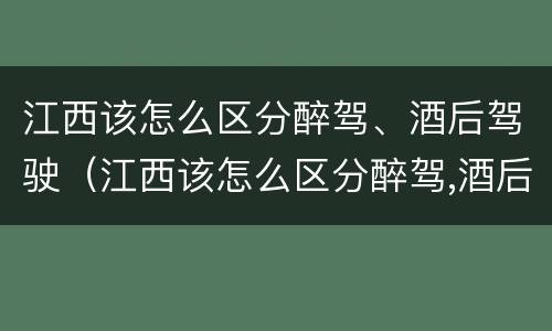 江西该怎么区分醉驾、酒后驾驶（江西该怎么区分醉驾,酒后驾驶和醉驾）