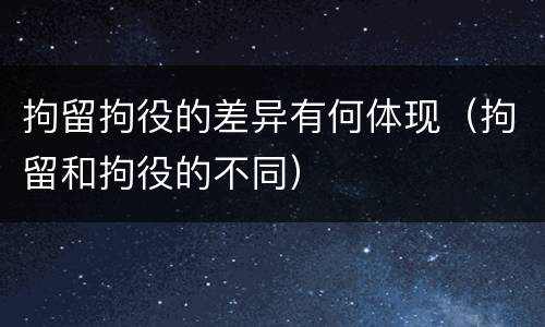 拘留拘役的差异有何体现（拘留和拘役的不同）