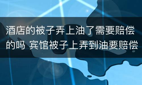 酒店的被子弄上油了需要赔偿的吗 宾馆被子上弄到油要赔偿吗