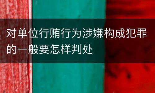 对单位行贿行为涉嫌构成犯罪的一般要怎样判处