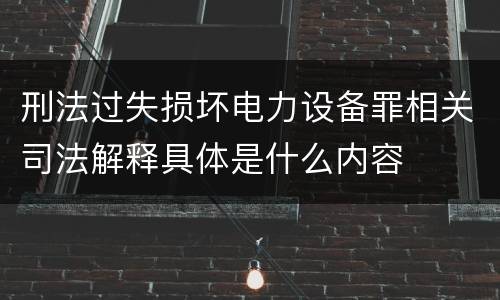 刑法过失损坏电力设备罪相关司法解释具体是什么内容