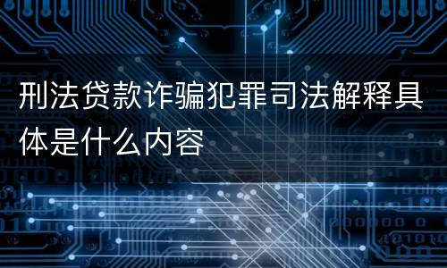 刑法贷款诈骗犯罪司法解释具体是什么内容