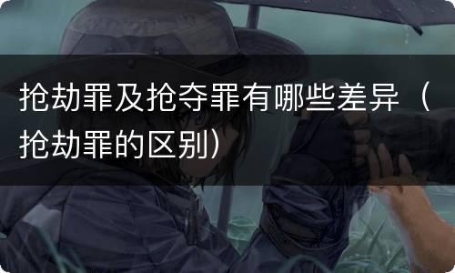 抢劫罪及抢夺罪有哪些差异（抢劫罪的区别）