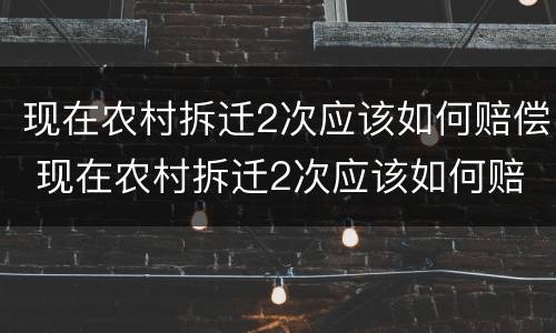 现在农村拆迁2次应该如何赔偿 现在农村拆迁2次应该如何赔偿呢