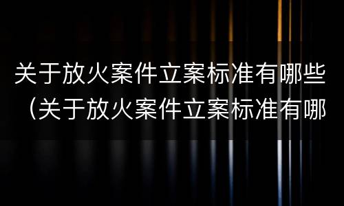 关于放火案件立案标准有哪些（关于放火案件立案标准有哪些问题）