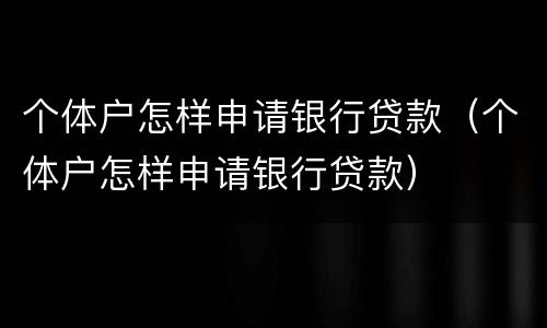 个体户怎样申请银行贷款（个体户怎样申请银行贷款）