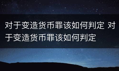 对于变造货币罪该如何判定 对于变造货币罪该如何判定