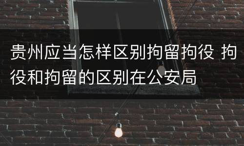 贵州应当怎样区别拘留拘役 拘役和拘留的区别在公安局