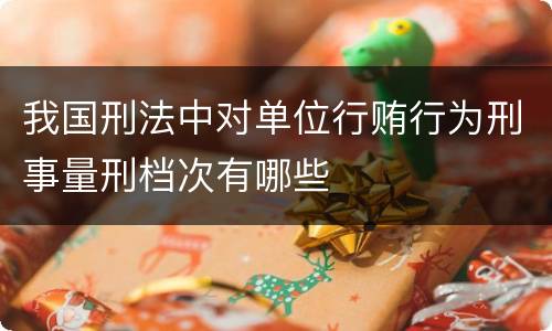 我国刑法中对单位行贿行为刑事量刑档次有哪些