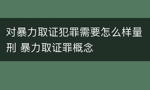 对暴力取证犯罪需要怎么样量刑 暴力取证罪概念