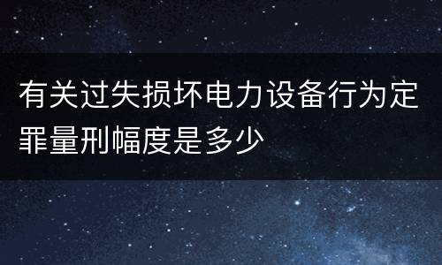 有关过失损坏电力设备行为定罪量刑幅度是多少