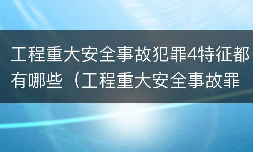 工程重大安全事故犯罪4特征都有哪些（工程重大安全事故罪是指安全生产设施）