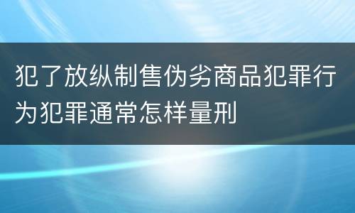 犯了放纵制售伪劣商品犯罪行为犯罪通常怎样量刑