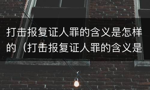 打击报复证人罪的含义是怎样的（打击报复证人罪的含义是怎样的案例）